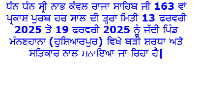 ਧੰਨ ਧੰਨ ਸ੍ਰੀ ਨਾਭ ਕੰਵਲ ਰਾਜਾ ਸਾਹਿਬ ਜੀ 163 ਵਾਂ ਪ੍ਰਕਾਸ਼ ਪੁਰਬ ਹਰ ਸਾਲ ਦੀ ਤ੍ਹਰਾ ਮਿਤੀ 13 ਫਰਵਰੀ 2025 ਤੋ 19 ਫਰਵਰੀ 2025 ਨੂੰ ਜੱਦੀ ਪਿੰਡ ਮੰਨਣਹਾਨਾ (ਹੁਸ਼ਿਆਰਪੁਰ) ਵਿਖੇ ਬੜੀ ਸ਼ਰਧਾ ਅਤੇ ਸਤਿਕਾਰ ਨਾਲ mnwiੲਆ ਜਾ ਰਿਹਾ ਹੈ| 